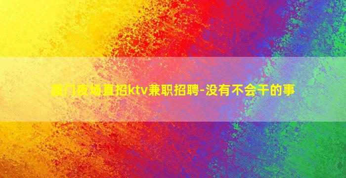 厦门夜场直招ktv兼职招聘-没有不会干的事
